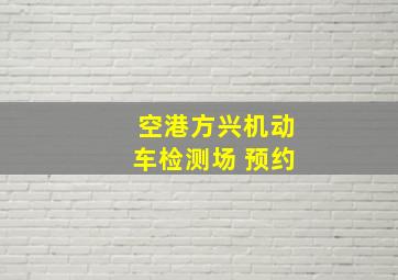 空港方兴机动车检测场 预约